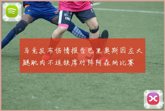 马竞发布伤情报告巴里奥斯因左大腿肌肉不适缺席对阵阿森纳比赛