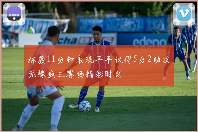 林葳11分钟表现平平仅得5分2助攻无缘疯三赛场精彩时刻