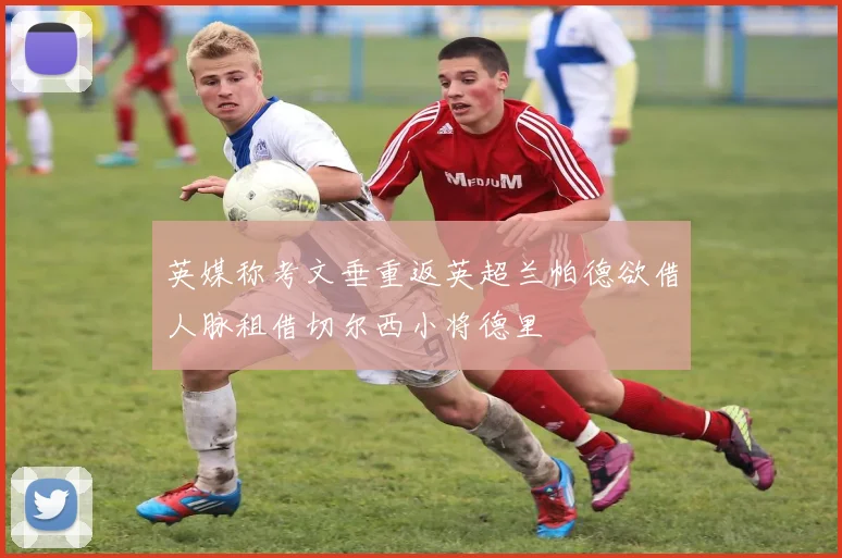 英媒称考文垂重返英超兰帕德欲借人脉租借切尔西小将德里