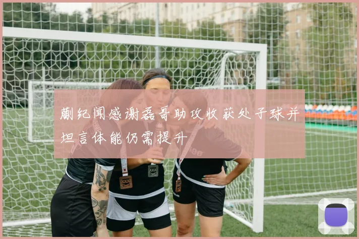 蒯纪闻感谢磊哥助攻收获处子球并坦言体能仍需提升
