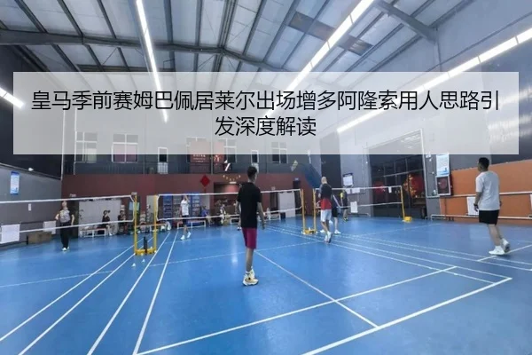 皇马季前赛姆巴佩居莱尔出场增多阿隆索用人思路引发深度解读